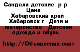 Сандали детские.(р-р 28) › Цена ­ 700 - Хабаровский край, Хабаровск г. Дети и материнство » Детская одежда и обувь   